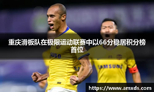 重庆滑板队在极限运动联赛中以66分稳居积分榜首位