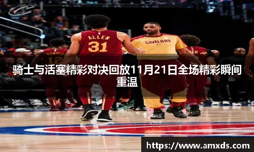 骑士与活塞精彩对决回放11月21日全场精彩瞬间重温